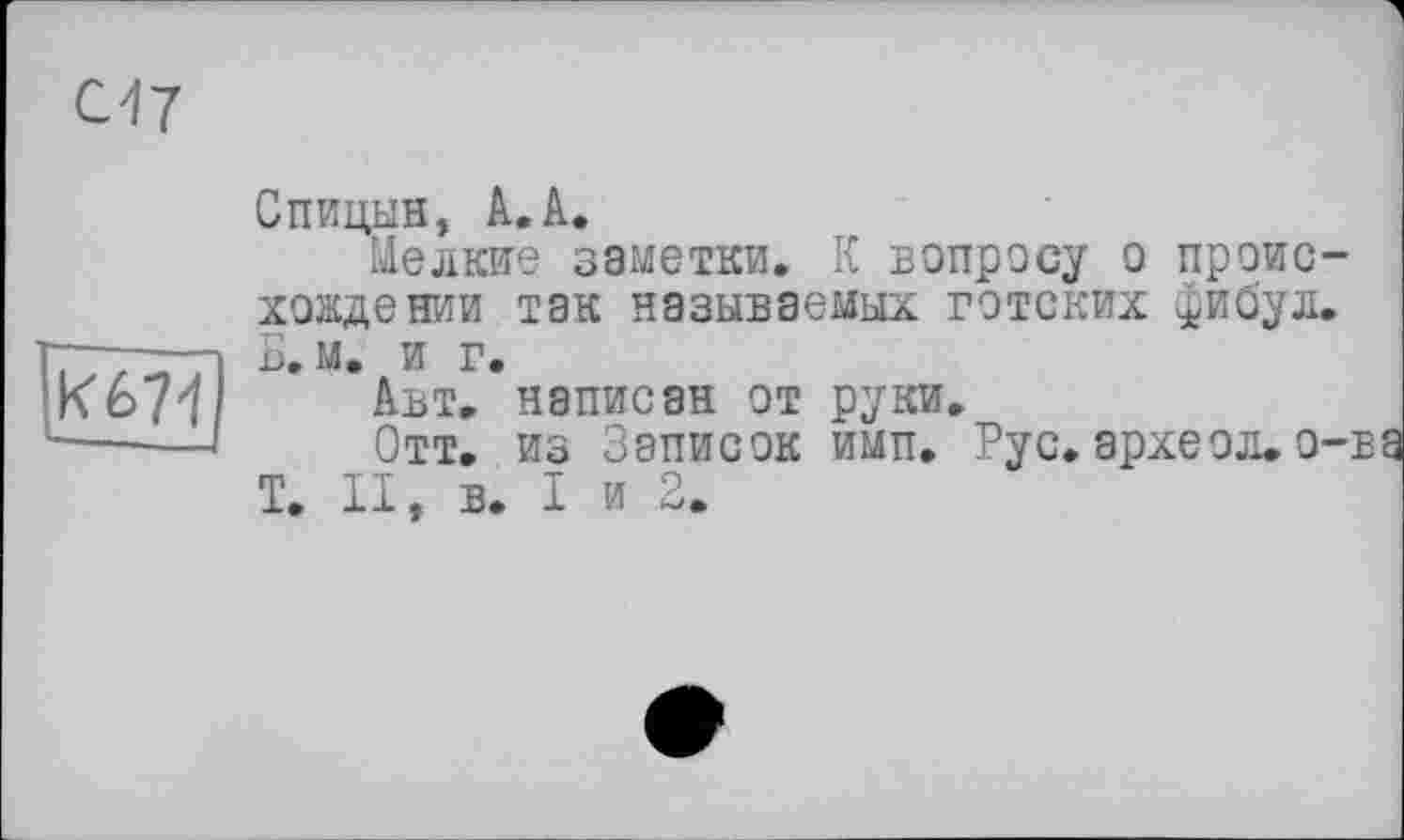 ﻿К671
Спицын, А.А.
Мелкие заметки. К вопросу о происхождении так называемых готских ^ибул. D. М. И Г.
Авт. неписан от руки.
Отт. из Записок имп. Рус. археол. о-ва T. II, в. I и 2.